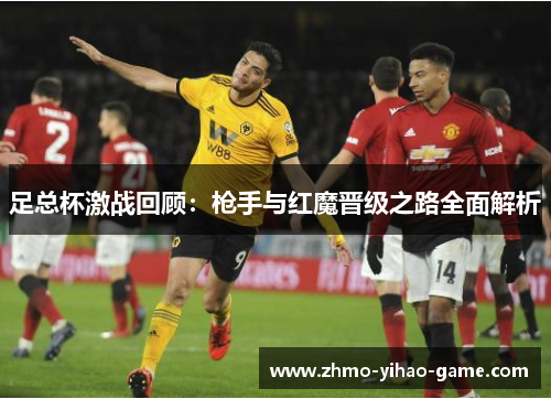 足总杯激战回顾：枪手与红魔晋级之路全面解析