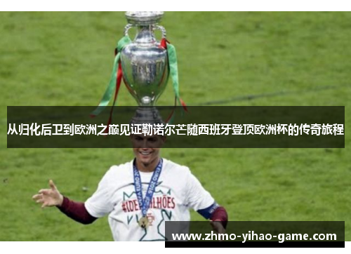 从归化后卫到欧洲之巅见证勒诺尔芒随西班牙登顶欧洲杯的传奇旅程